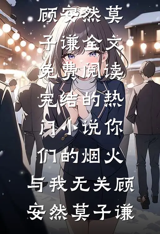你们的烟火，与我无关顾安然莫子谦全文免费阅读_完结的热门小说你们的烟火，与我无关顾安然莫子谦
