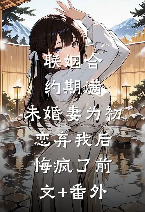 联姻合约期满，未婚妻为初恋弃我后悔疯了前文+番外