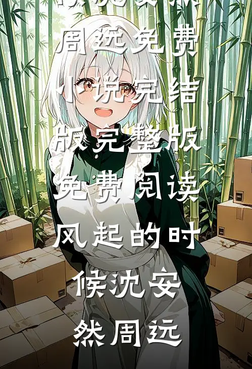 风起的时候(沈安然周远)免费小说完结版_完整版免费阅读风起的时候(沈安然周远)