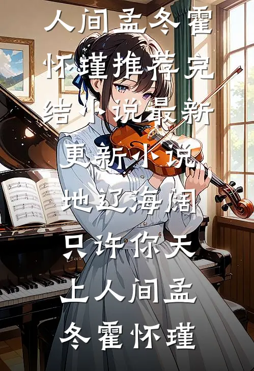 地辽海阔，只许你天上人间孟冬霍怀瑾推荐完结小说_最新更新小说地辽海阔，只许你天上人间(孟冬霍怀瑾)