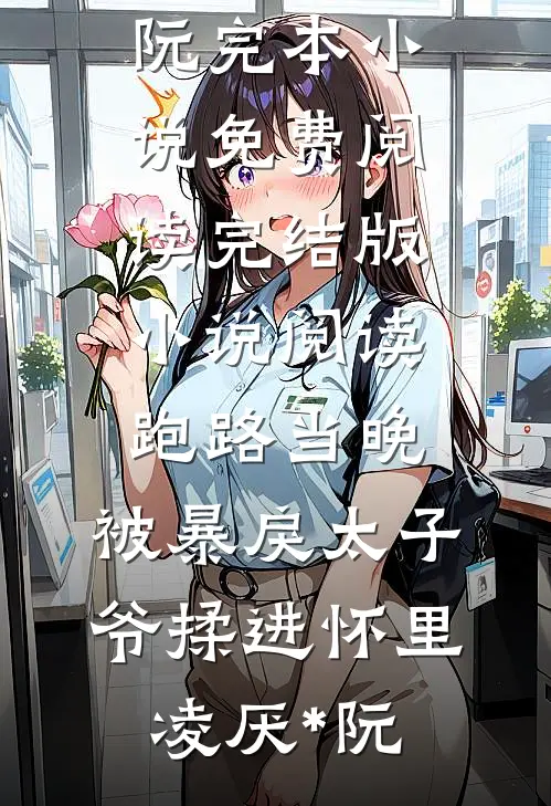 跑路当晚，被暴戾太子爷揉进怀里(凌厌*阮)完本小说免费阅读_完结版小说阅读跑路当晚，被暴戾太子爷揉进怀里(凌厌*阮)