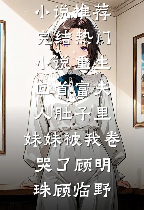 重生回首富夫人肚子里，妹妹被我卷哭了顾明珠顾临野最新好看小说推荐_完结热门小说重生回首富夫人肚子里，妹妹被我卷哭了顾明珠顾临野