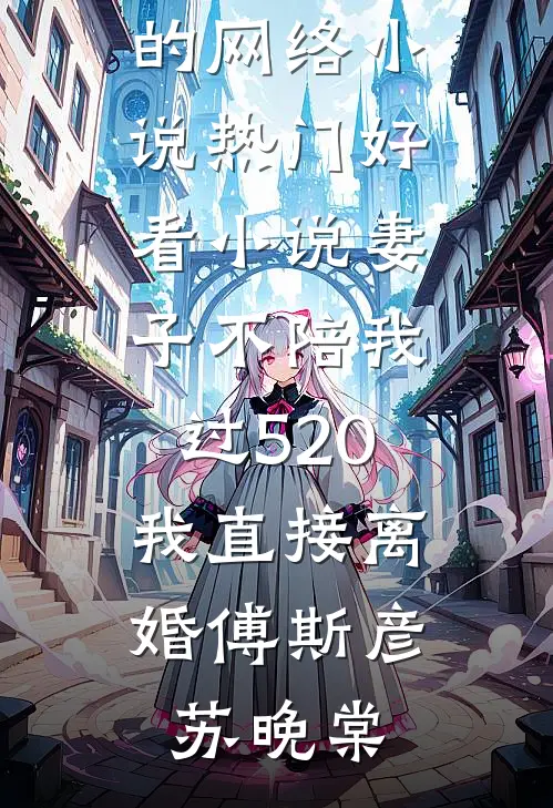 妻子不陪我过520，我直接离婚傅斯彦苏晚棠热门的网络小说_热门好看小说妻子不陪我过520，我直接离婚(傅斯彦苏晚棠)