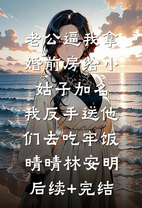 老公逼我拿婚前房给小姑子加名，我反手送他们去吃牢饭晴晴林安明后续+完结