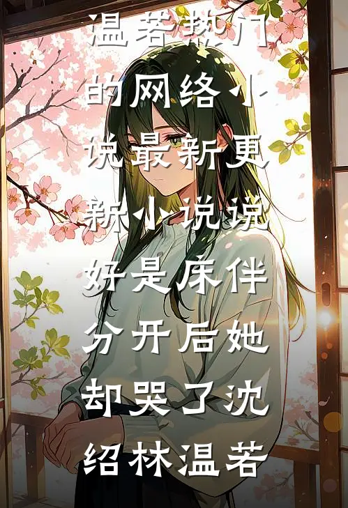 说好是床伴，分开后她却哭了(沈绍林温若)热门的网络小说_最新更新小说说好是床伴，分开后她却哭了沈绍林温若