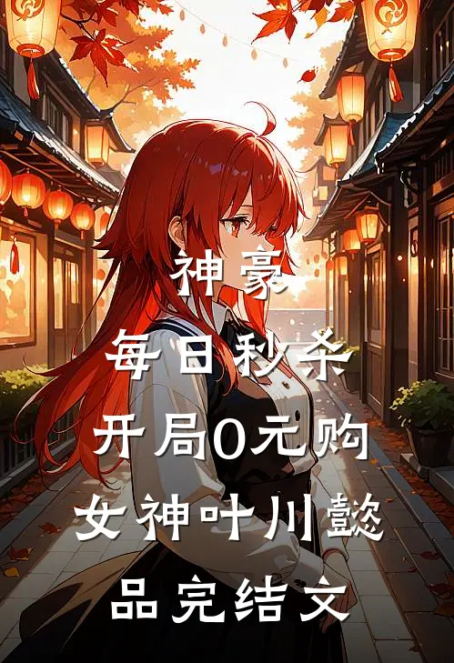 神豪：每日秒杀，开局0元购女神叶川懿品完结文