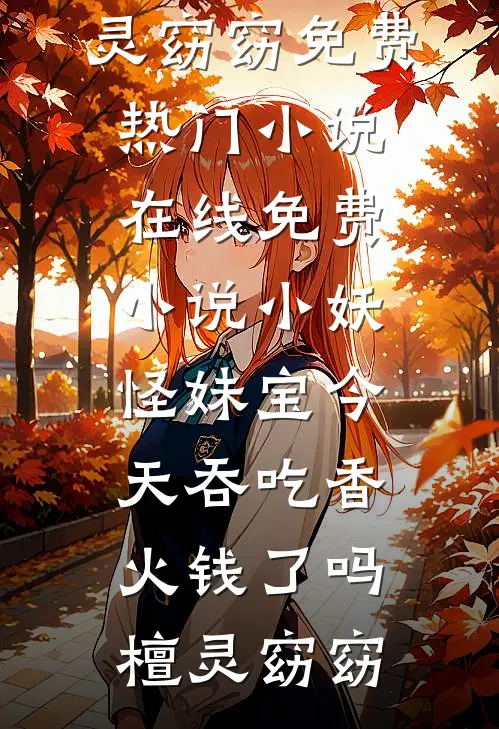 小妖怪妹宝今天吞吃香火钱了吗(檀灵窈窈)免费热门小说_在线免费小说小妖怪妹宝今天吞吃香火钱了吗檀灵窈窈