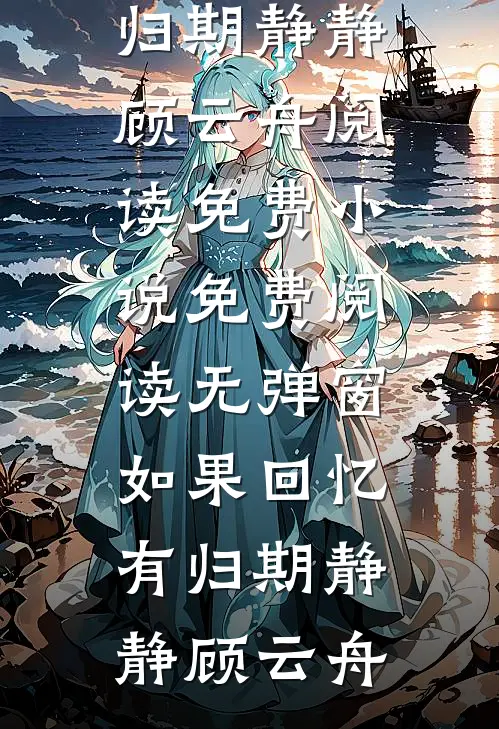 如果回忆有归期(静静顾云舟)阅读免费小说_免费阅读无弹窗如果回忆有归期静静顾云舟