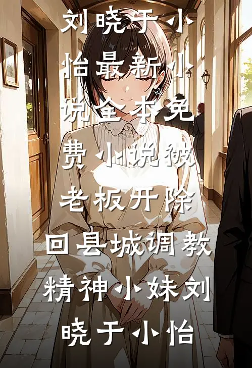 被老板开除，回县城调教精神小妹(刘晓于小怡)最新小说_全本免费小说被老板开除，回县城调教精神小妹刘晓于小怡