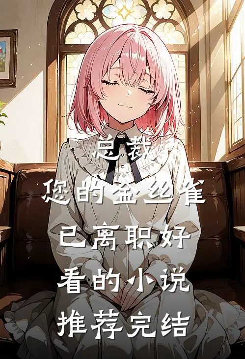 总裁，您的金丝雀已离职好看的小说推荐完结