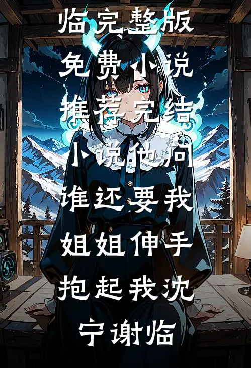 他问谁还要我，姐姐伸手抱起我沈宁谢临完整版免费小说_推荐完结小说他问谁还要我，姐姐伸手抱起我沈宁谢临