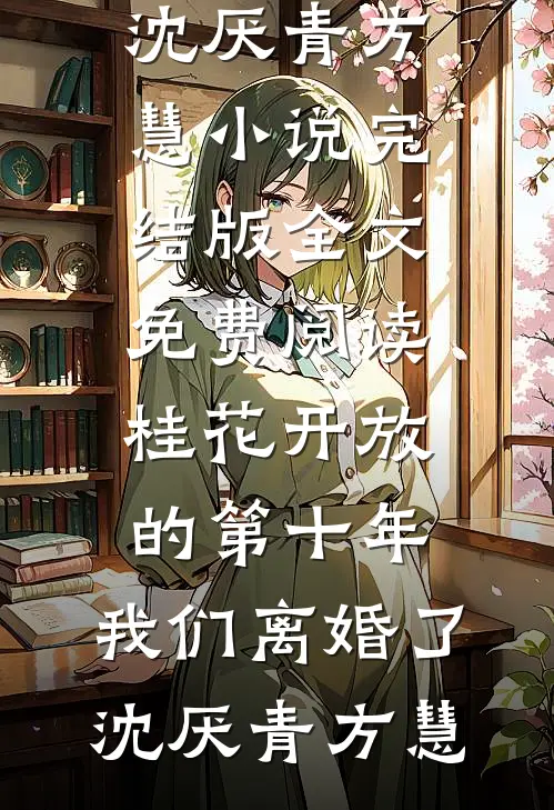 桂花开放的第十年，我们离婚了沈厌青方慧小说完结版_全文免费阅读桂花开放的第十年，我们离婚了(沈厌青方慧)