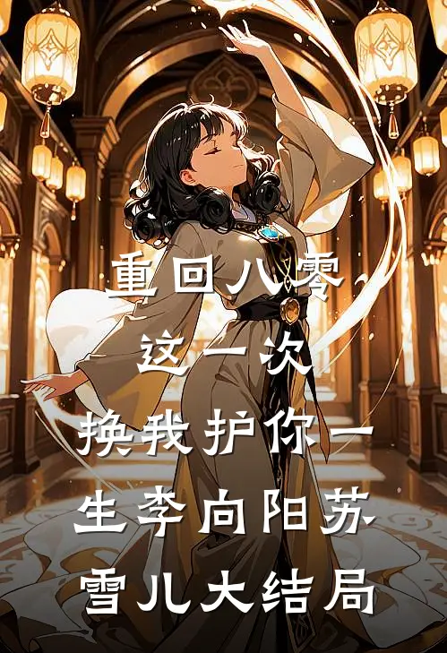 重回八零：这一次，换我护你一生李向阳苏雪儿大结局