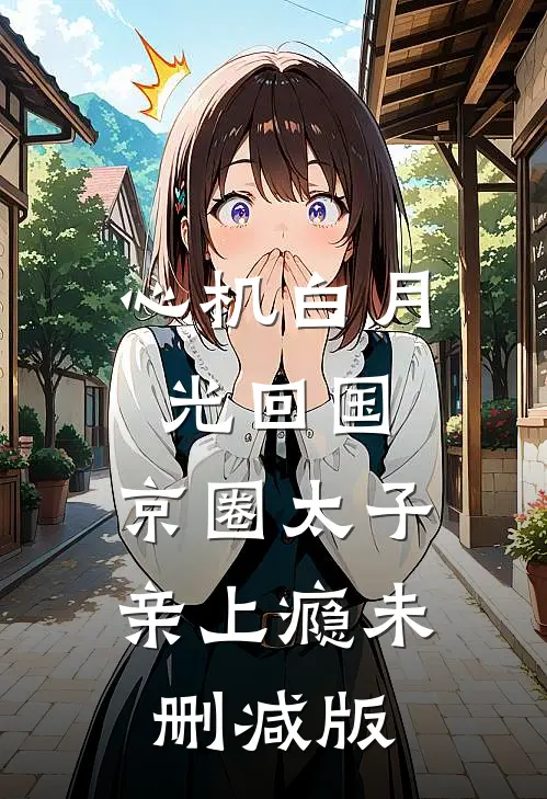 心机白月光回国，京圈太子亲上瘾未删减版