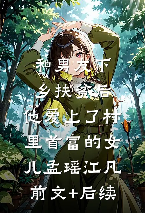 和男友下乡扶贫后，他爱上了村里首富的女儿孟瑶江凡前文+后续