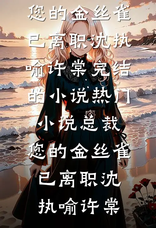 总裁，您的金丝雀已离职(沈执喻许棠)完结的小说_热门小说总裁，您的金丝雀已离职沈执喻许棠