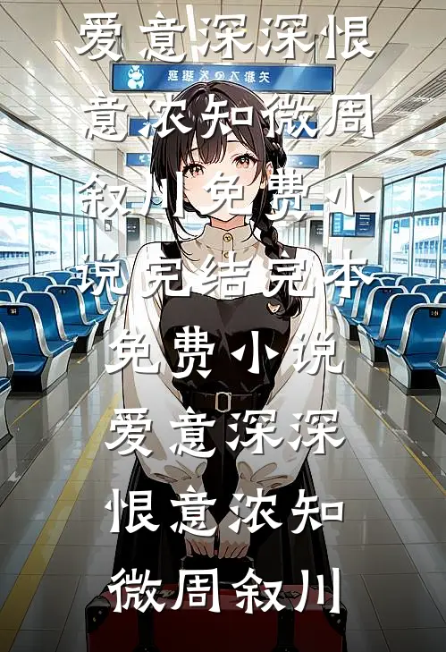 爱意深深恨意浓知微周叙川免费小说完结_完本免费小说爱意深深恨意浓(知微周叙川)