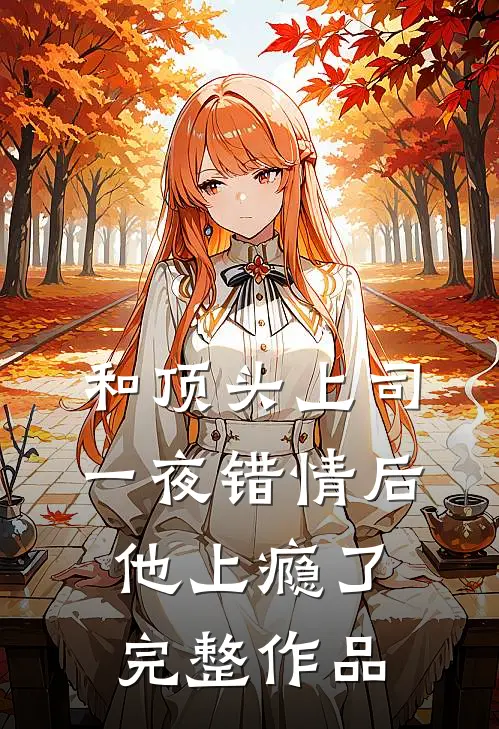 和顶头上司一夜错情后，他上瘾了完整作品