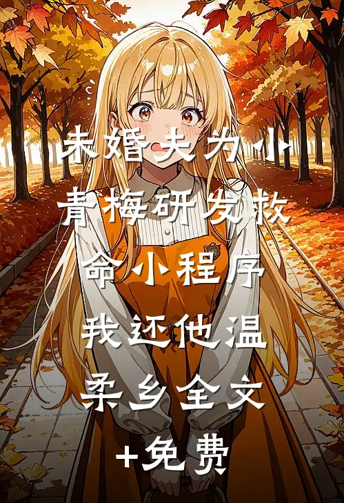 未婚夫为小青梅研发救命小程序，我还他温柔乡全文+免费
