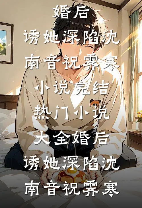 婚后，诱她深陷(沈南音祝霁寒)小说完结_热门小说大全婚后，诱她深陷(沈南音祝霁寒)