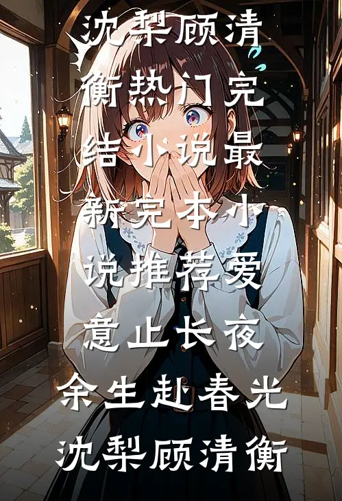 爱意止长夜，余生赴春光(沈梨顾清衡)热门完结小说_最新完本小说推荐爱意止长夜，余生赴春光(沈梨顾清衡)