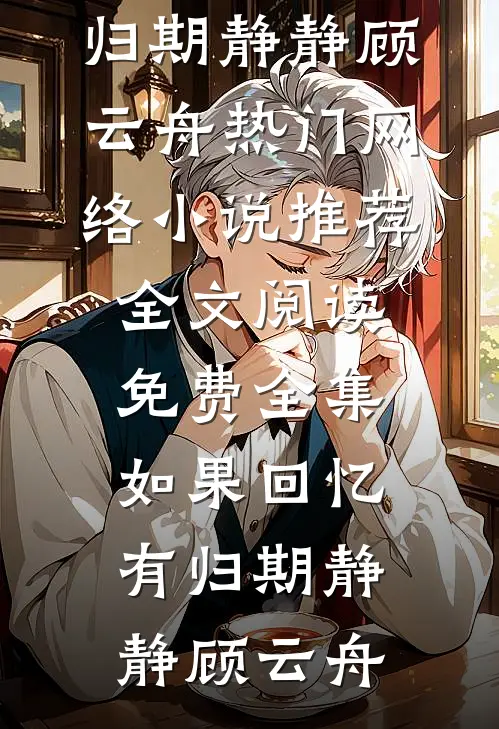 如果回忆有归期静静顾云舟热门网络小说推荐_全文阅读免费全集如果回忆有归期(静静顾云舟)