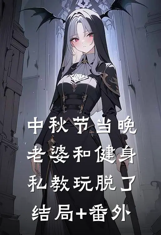 中秋节当晚，老婆和健身私教玩脱了结局+番外