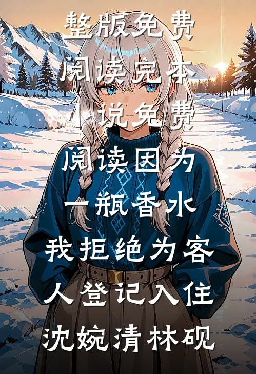 因为一瓶香水，我拒绝为客人登记入住(沈婉清林砚)小说完整版免费阅读_完本小说免费阅读因为一瓶香水，我拒绝为客人登记入住沈婉清林砚