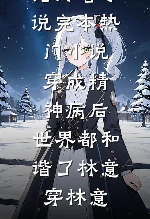 穿成精神病后，世界都和谐了林意穿林意完结好看小说_完本热门小说穿成精神病后，世界都和谐了(林意穿林意)