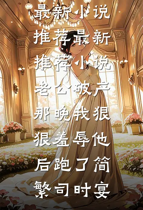 老公破产那晚我狠狠羞辱他后跑了(简繁司时宴)最新小说推荐_最新推荐小说老公破产那晚我狠狠羞辱他后跑了(简繁司时宴)
