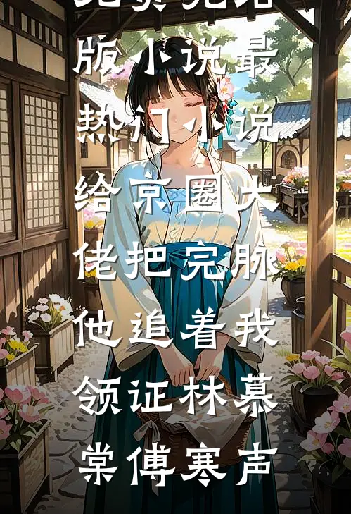 给京圈大佬把完脉，他追着我领证(林慕棠傅寒声)免费完结版小说_最热门小说给京圈大佬把完脉，他追着我领证(林慕棠傅寒声)