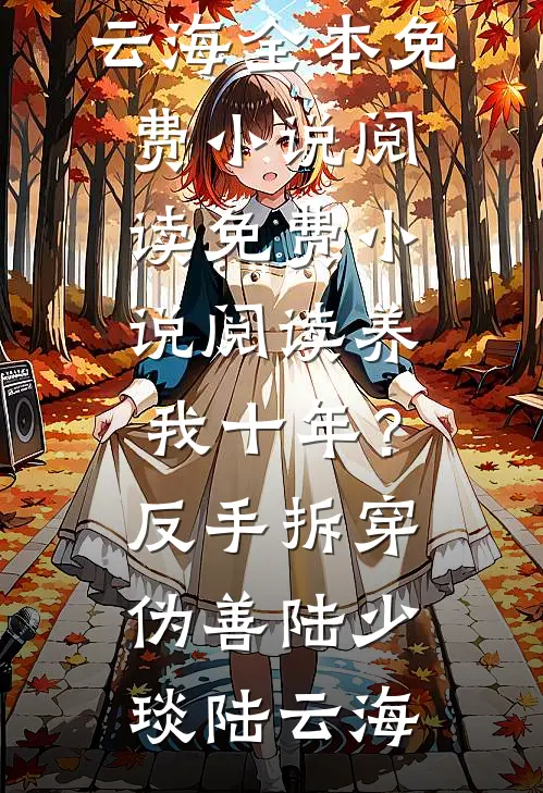 养我十年？反手拆穿伪善陆少琰陆云海全本免费小说阅读_免费小说阅读养我十年？反手拆穿伪善(陆少琰陆云海)