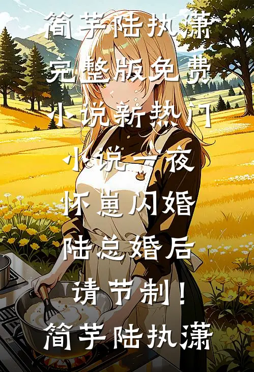 一夜怀崽闪婚，陆总婚后请节制！(简芋陆执潇)完整版免费小说_新热门小说一夜怀崽闪婚，陆总婚后请节制！简芋陆执潇