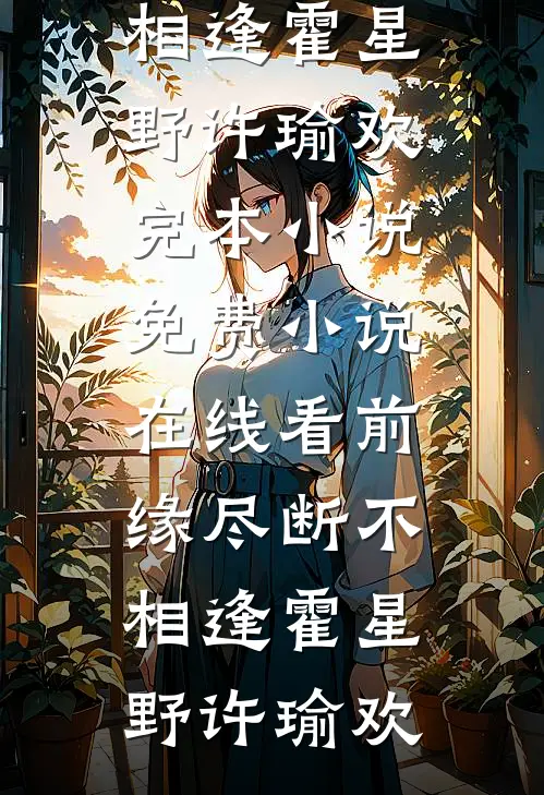 前缘尽断不相逢(霍星野许瑜欢)完本小说_免费小说在线看前缘尽断不相逢(霍星野许瑜欢)