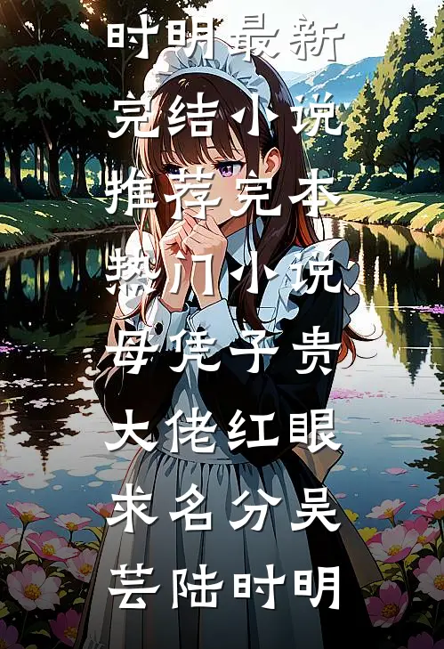 母凭子贵，大佬红眼求名分吴芸陆时明最新完结小说推荐_完本热门小说母凭子贵，大佬红眼求名分吴芸陆时明