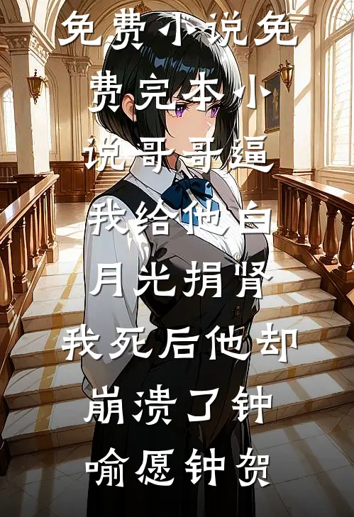 哥哥逼我给他白月光捐肾，我死后他却崩溃了钟喻愿钟贺热门免费小说_免费完本小说哥哥逼我给他白月光捐肾，我死后他却崩溃了(钟喻愿钟贺)