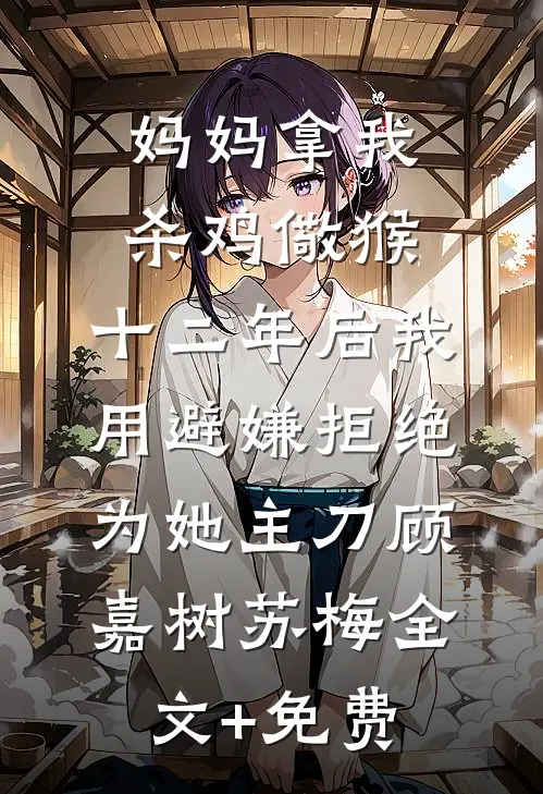 妈妈拿我杀鸡儆猴，十二年后我用避嫌拒绝为她主刀顾嘉树苏梅全文+免费