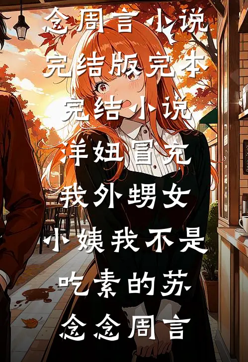 洋妞冒充我外甥女，小姨我不是吃素的(苏念念周言)小说完结版_完本完结小说洋妞冒充我外甥女，小姨我不是吃素的苏念念周言