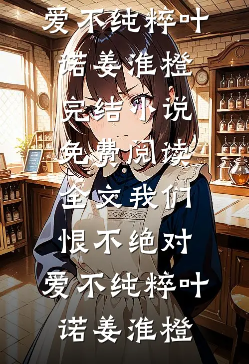 我们恨不绝对，爱不纯粹叶诺姜淮橙完结小说_免费阅读全文我们恨不绝对，爱不纯粹叶诺姜淮橙