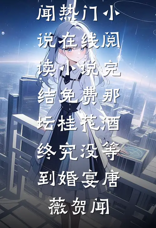 那坛桂花酒，终究没等到婚宴(唐薇贺闻)热门小说在线阅读_小说完结免费那坛桂花酒，终究没等到婚宴唐薇贺闻