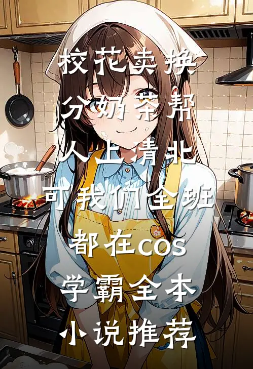 校花卖换分奶茶帮人上清北，可我们全班都在cos学霸全本小说推荐