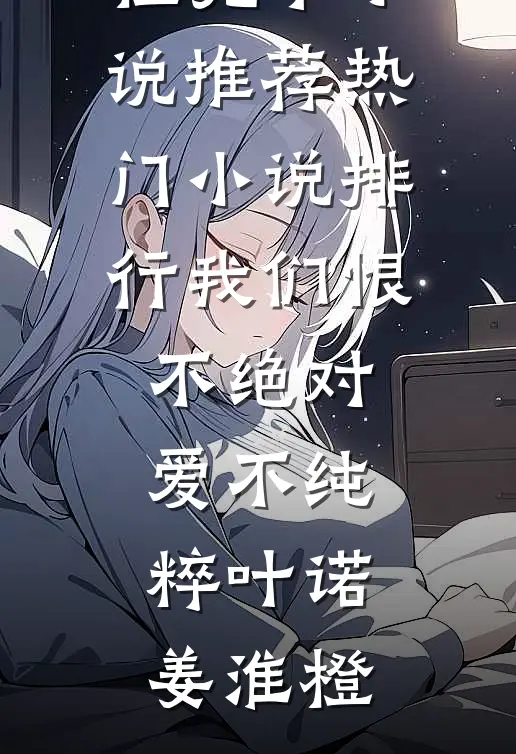 我们恨不绝对，爱不纯粹叶诺姜淮橙完本小说推荐_热门小说排行我们恨不绝对，爱不纯粹叶诺姜淮橙