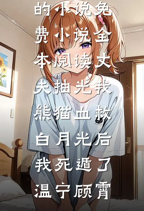 丈夫抽光我熊猫血救白月光后，我死遁了温宁顾霄完结的小说_免费小说全本阅读丈夫抽光我熊猫血救白月光后，我死遁了(温宁顾霄)