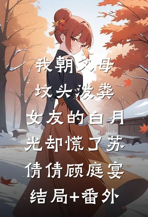 我朝父母坟头泼粪，女友的白月光却慌了苏倩倩顾庭宴结局+番外