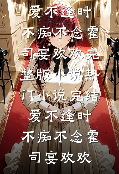爱不逢时，不痴不念(霍司宴欢欢)完整版小说_热门小说完结爱不逢时，不痴不念(霍司宴欢欢)