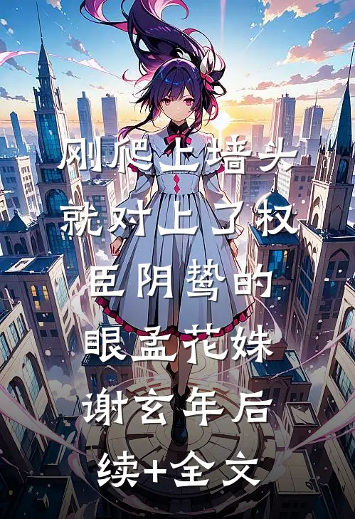 刚爬上墙头，就对上了权臣阴鸷的眼孟花姝谢玄年后续+全文