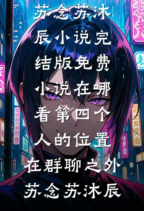 第四个人的位置，在群聊之外苏念苏沐辰小说完结版_免费小说在哪看第四个人的位置，在群聊之外(苏念苏沐辰)
