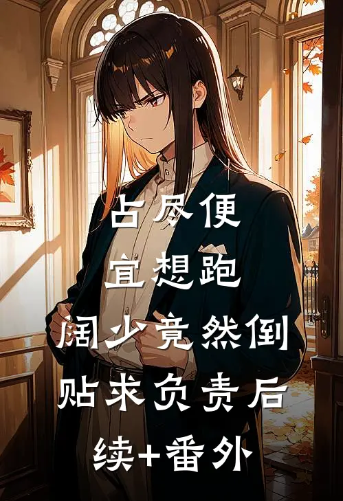 占尽便宜想跑，阔少竟然倒贴求负责后续+番外