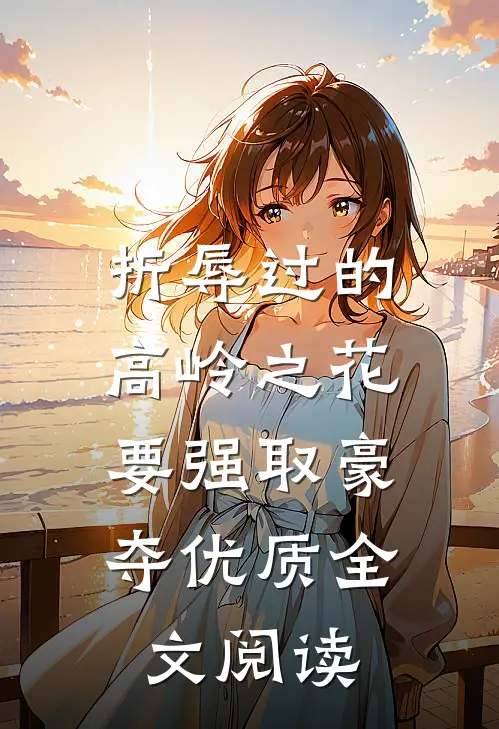 折辱过的高岭之花，要强取豪夺优质全文阅读