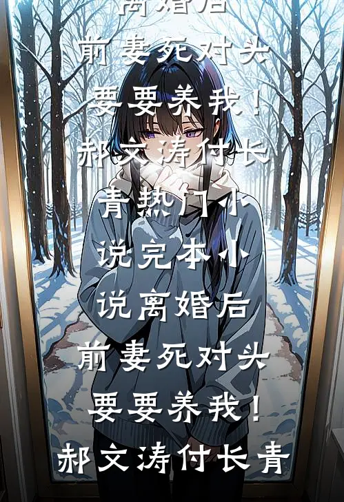 离婚后，前妻死对头要要养我！(郝文涛付长青)热门小说_完本小说离婚后，前妻死对头要要养我！(郝文涛付长青)